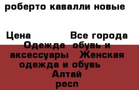 роберто кавалли новые  › Цена ­ 5 500 - Все города Одежда, обувь и аксессуары » Женская одежда и обувь   . Алтай респ.